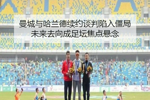 曼城与哈兰德续约谈判陷入僵局 未来去向成足坛焦点悬念