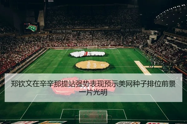 郑钦文在辛辛那提站强势表现预示美网种子排位前景一片光明